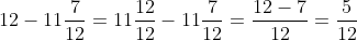 12-11\frac{7}{12}=11\frac{12}{12}-11\frac{7}{12}=\frac{12-7}{12}=\frac{5}{12}